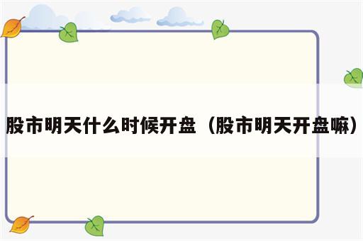股市明天什么时候开盘（股市明天开盘嘛）