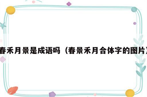 春禾月景是成语吗（春景禾月合体字的图片）