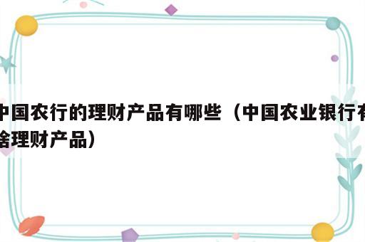 中国农行的理财产品有哪些（中国农业银行有啥理财产品）
