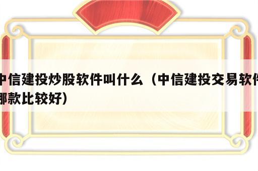 中信建投炒股软件叫什么（中信建投交易软件哪款比较好）