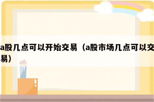 a股几点可以开始交易（a股市场几点可以交易）