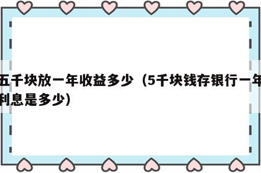 五千块放一年收益多少（5千块钱存银行一年利息是多少）
