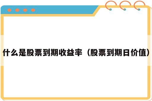 什么是股票到期收益率（股票到期日价值）