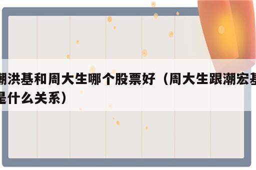 潮洪基和周大生哪个股票好（周大生跟潮宏基是什么关系）