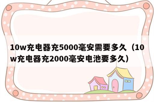 10w充电器充5000毫安需要多久（10w充电器充2000毫安电池要多久）