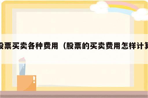 股票买卖各种费用（股票的买卖费用怎样计算）