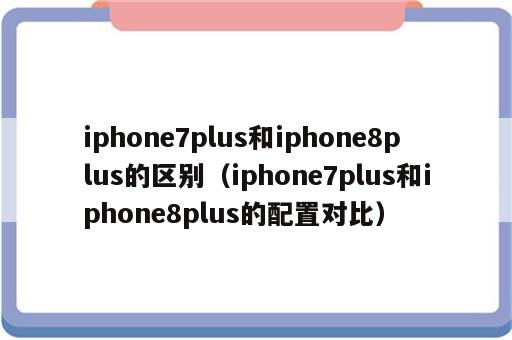 iphone7plus和iphone8plus的区别（iphone7plus和iphone8plus的配置对比）