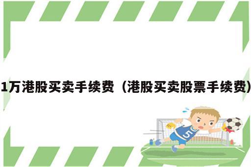 1万港股买卖手续费（港股买卖股票手续费）