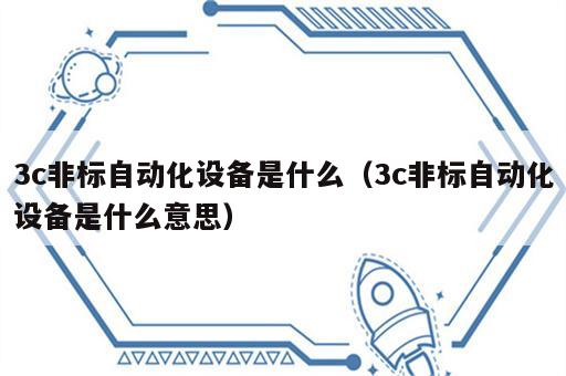 3c非标自动化设备是什么（3c非标自动化设备是什么意思）