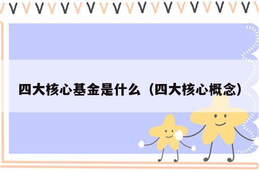 四大核心基金是什么（四大核心概念）