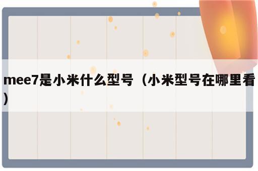 mee7是小米什么型号（小米型号在哪里看）