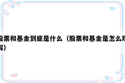 股票和基金到底是什么（股票和基金是怎么理解）