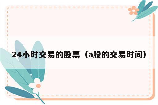 24小时交易的股票（a股的交易时间）