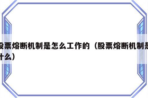 股票熔断机制是怎么工作的（股票熔断机制是什么）