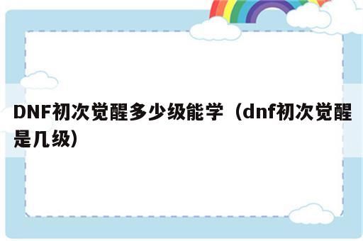 DNF初次觉醒多少级能学（dnf初次觉醒是几级）