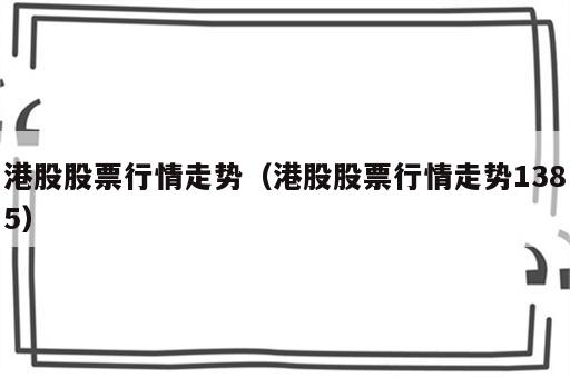 港股股票行情走势（港股股票行情走势1385）