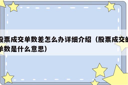 股票成交单数差怎么办详细介绍（股票成交的单数是什么意思）