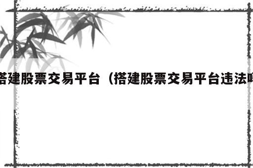 搭建股票交易平台（搭建股票交易平台违法吗）