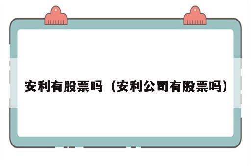 安利有股票吗（安利公司有股票吗）