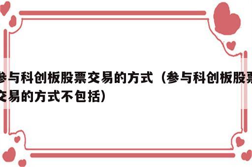 参与科创板股票交易的方式（参与科创板股票交易的方式不包括）